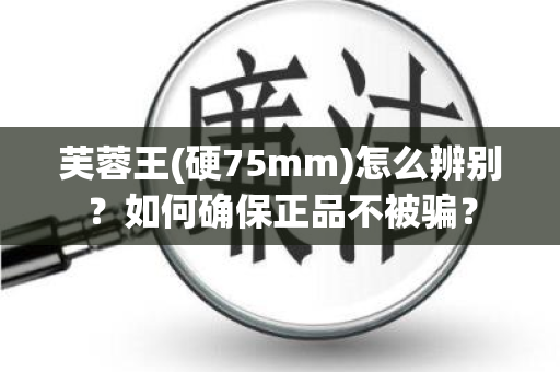 芙蓉王(硬75mm)怎么辨别？如何确保正品不被骗？